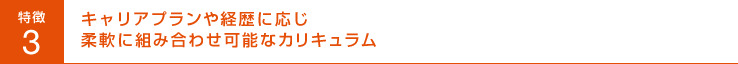 特徴3 キャリアプランや経歴に応じ柔軟に組み合わせ可能なカリキュラム