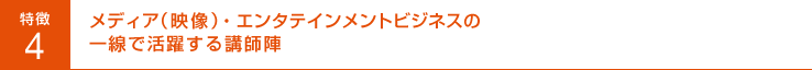 特徴4 メディア（映像）・エンタテインメントビジネスの一線で活躍する講師陣